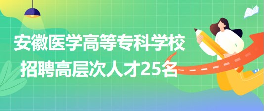 安徽醫(yī)學(xué)高等?？茖W(xué)校2023年第二批招聘高層次人才25名