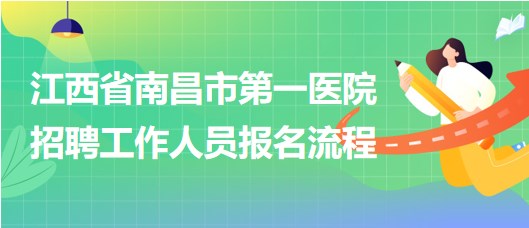 江西省南昌市第一醫(yī)院2023年5月招聘工作人員報名流程