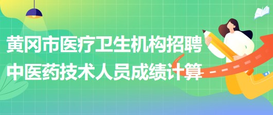 黃岡市醫(yī)療衛(wèi)生機構(gòu)2023年招聘中醫(yī)藥專業(yè)技術(shù)人員成績計算