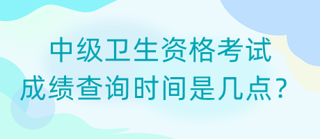 中級(jí)衛(wèi)生資格考試成績(jī)查詢(xún)時(shí)間是幾點(diǎn)？