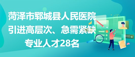 山東省菏澤市鄆城縣人民醫(yī)院引進(jìn)高層次、急需緊缺專業(yè)人才28名