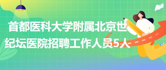 首都醫(yī)科大學附屬北京世紀壇醫(yī)院2023年招聘工作人員5人