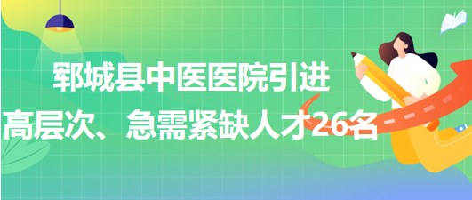 山東省菏澤市鄆城縣中醫(yī)醫(yī)院引進(jìn)高層次、急需緊缺專業(yè)人才26名