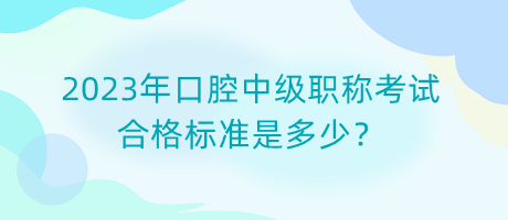 2023年口腔中級職稱考試合格標準是多少？