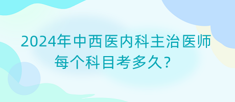 2024年中西醫(yī)內(nèi)科主治醫(yī)師每個(gè)科目考多久？