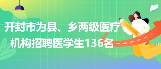 河南省開封市2023年為縣、鄉(xiāng)兩級(jí)醫(yī)療機(jī)構(gòu)招聘醫(yī)學(xué)生136名