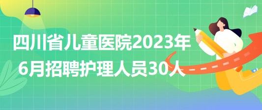 四川省兒童醫(yī)院2023年6月招聘護(hù)理人員30人