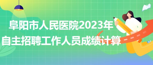 阜陽市人民醫(yī)院2023年自主招聘（本、?？疲┕ぷ魅藛T成績計算