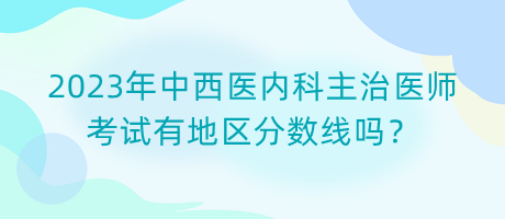 2023年中西醫(yī)內(nèi)科主治醫(yī)師考試有地區(qū)分?jǐn)?shù)線嗎？