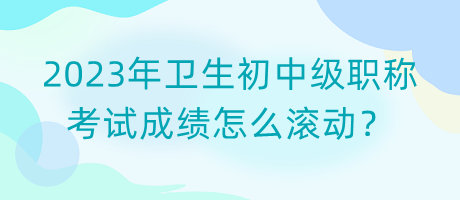 2023年衛(wèi)生初中級(jí)職稱考試成績(jī)?cè)趺礉L動(dòng)？