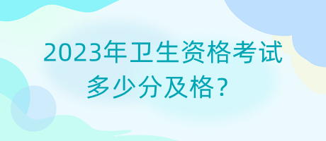 2023年衛(wèi)生資格考試多少分及格？