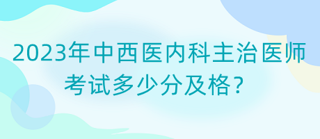 2023年中西醫(yī)內(nèi)科主治醫(yī)師考試多少分及格？