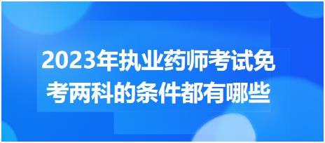 2023年執(zhí)業(yè)藥師考試免考兩科的條件都有哪些？