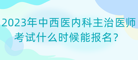 2023年中西醫(yī)內(nèi)科主治醫(yī)師考試什么時候能報名？