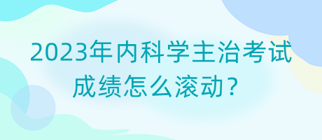 2023年內(nèi)科學主治考試成績怎么滾動？