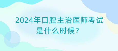 2024年口腔主治醫(yī)師考試是什么時(shí)候？