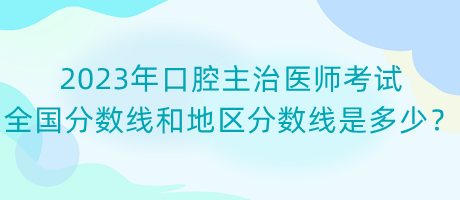 2023年口腔主治醫(yī)師考試全國(guó)分?jǐn)?shù)線和地區(qū)分?jǐn)?shù)線是多少？