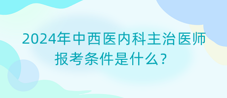 2024年中西醫(yī)內(nèi)科主治醫(yī)師報考條件是什么？