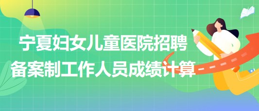 北京大學第一醫(yī)院寧夏婦女兒童醫(yī)院招聘備案制工作人員成績計算