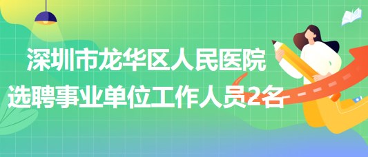 深圳市龍華區(qū)人民醫(yī)院選聘專業(yè)技術(shù)四級(jí)事業(yè)單位工作人員2名