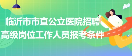 臨沂市市直公立醫(yī)院招聘衛(wèi)生專業(yè)技術(shù)高級(jí)崗位工作人員報(bào)考條件