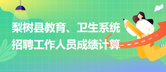 四平市梨樹縣教育、衛(wèi)生系統(tǒng)2023年招聘工作人員成績計算