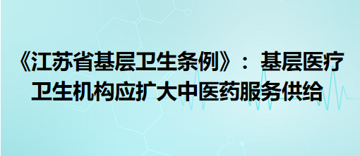 《江蘇省基層衛(wèi)生條例》9月1日起施行：基層醫(yī)療衛(wèi)生機(jī)構(gòu)應(yīng)擴(kuò)大中醫(yī)藥服務(wù)供給