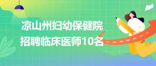 四川省涼山州婦幼保健院2023年6月招聘臨床醫(yī)師10名