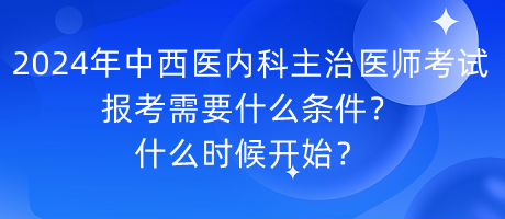 2024年中西醫(yī)內科主治醫(yī)師考試報考需要什么條件？什么時候開始？