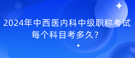 2024年中西醫(yī)內(nèi)科中級(jí)職稱考試每個(gè)科目考多久？