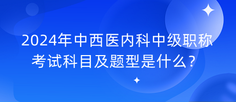 2024年中西醫(yī)內(nèi)科中級(jí)職稱考試科目及題型是什么？