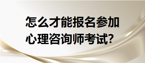 怎么才能報名參加心理咨詢師考試？