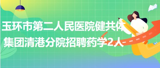 浙江省臺州市玉環(huán)市第二人民醫(yī)院健共體集團(tuán)清港分院招聘藥學(xué)2人