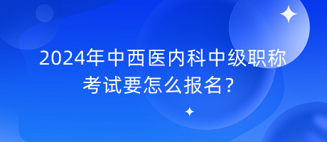 2024年中西醫(yī)內(nèi)科中級(jí)職稱考試要怎么報(bào)名？