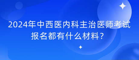 2024年中西醫(yī)內(nèi)科主治醫(yī)師考試報(bào)名都有什么材料？