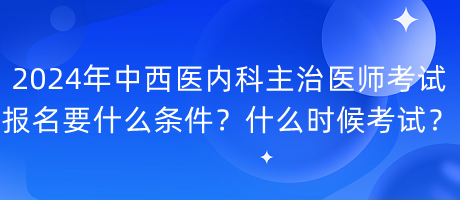 2024年中西醫(yī)內(nèi)科主治醫(yī)師考試報名要什么條件？什么時候考試？