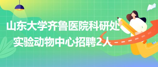 山東大學(xué)齊魯醫(yī)院科研處實驗動物中心招聘專業(yè)技術(shù)人員2人