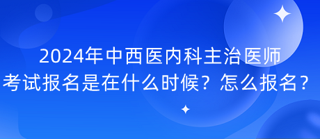 2024年中西醫(yī)內(nèi)科主治醫(yī)師考試報(bào)名是在什么時候？怎么報(bào)名？