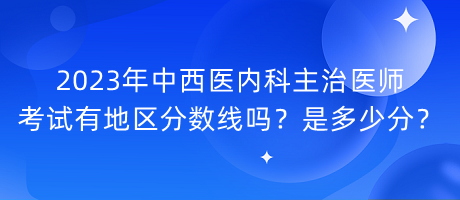 2023年中西醫(yī)內科主治醫(yī)師考試有地區(qū)分數線嗎？是多少分？