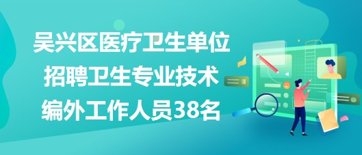 湖州市吳興區(qū)醫(yī)療衛(wèi)生單位招聘衛(wèi)生專業(yè)技術(shù)編外工作人員38名