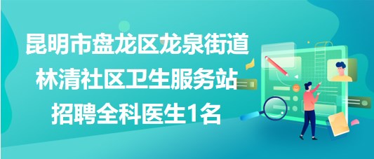 昆明市盤龍區(qū)龍泉街道林清社區(qū)衛(wèi)生服務站招聘全科醫(yī)生1名