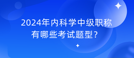 2024年內(nèi)科學(xué)中級(jí)職稱有哪些考試題型？