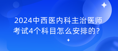 2024中西醫(yī)內(nèi)科主治醫(yī)師考試4個(gè)科目怎么安排的？