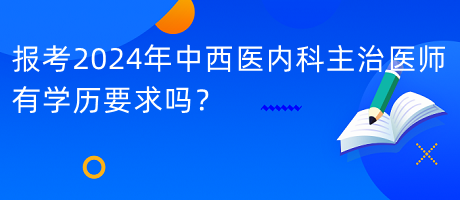 報考2024年中西醫(yī)內(nèi)科主治醫(yī)師有學歷要求嗎？