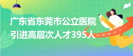 廣東省東莞市公立醫(yī)院2023年引進高層次人才395人