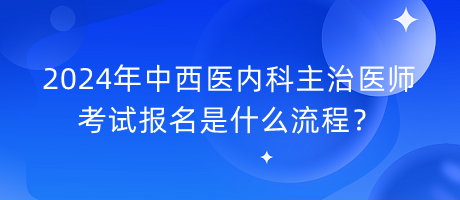 2024年中西醫(yī)內(nèi)科主治醫(yī)師考試報名是什么流程？