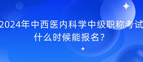 2024年中西醫(yī)內(nèi)科學(xué)中級(jí)職稱考試什么時(shí)候能報(bào)名？