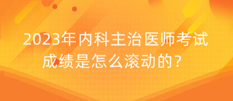 2023年內(nèi)科主治醫(yī)師考試成績是怎么滾動的？