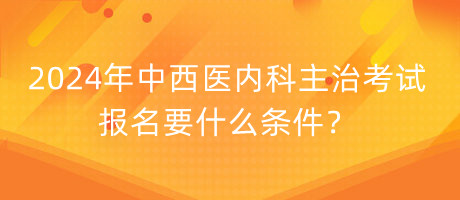 2024年中西醫(yī)內(nèi)科主治考試報(bào)名要什么條件？