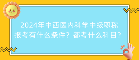 2024年中西醫(yī)內(nèi)科學(xué)中級(jí)職稱報(bào)考有什么條件？都考什么科目？